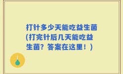 打针多少天能吃益生菌(打完针后几天能吃益生菌？答案在这里！)