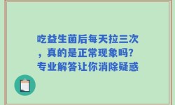 吃益生菌后每天拉三次，真的是正常现象吗？专业解答让你消除疑惑