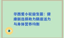 华西爱小驼益生菌：健康新选择助力肠道活力与身体营养均衡