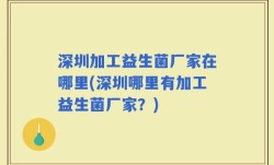 深圳加工益生菌厂家在哪里(深圳哪里有加工益生菌厂家？)