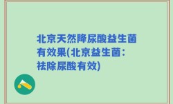 北京天然降尿酸益生菌有效果(北京益生菌：祛除尿酸有效)