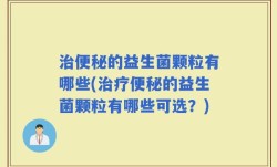 治便秘的益生菌颗粒有哪些(治疗便秘的益生菌颗粒有哪些可选？)