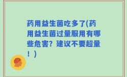 药用益生菌吃多了(药用益生菌过量服用有哪些危害？建议不要超量！)