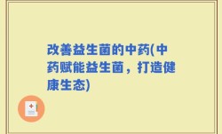 改善益生菌的中药(中药赋能益生菌，打造健康生态)
