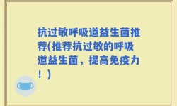 抗过敏呼吸道益生菌推荐(推荐抗过敏的呼吸道益生菌，提高免疫力！)