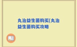 丸治益生菌购买(丸治益生菌购买攻略