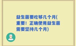 益生菌要吃够几个月(重要！正确使用益生菌需要坚持几个月)