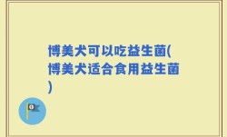 博美犬可以吃益生菌(博美犬适合食用益生菌)
