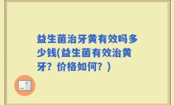 益生菌治牙黄有效吗多少钱(益生菌有效治黄牙？价格如何？)