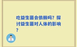 吃益生菌会依赖吗？探讨益生菌对人体的影响？