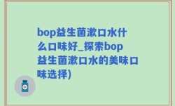 bop益生菌漱口水什么口味好_探索bop益生菌漱口水的美味口味选择)