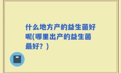 什么地方产的益生菌好呢(哪里出产的益生菌最好？)