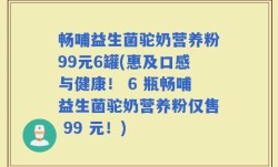 畅哺益生菌驼奶营养粉99元6罐(惠及口感与健康！ 6 瓶畅哺益生菌驼奶营养粉仅售 99 元！)