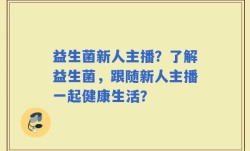 益生菌新人主播？了解益生菌，跟随新人主播一起健康生活？