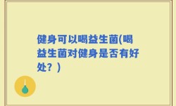 健身可以喝益生菌(喝益生菌对健身是否有好处？)