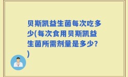 贝斯凯益生菌每次吃多少(每次食用贝斯凯益生菌所需剂量是多少？)