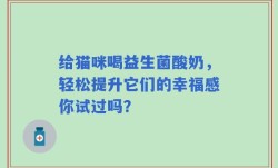给猫咪喝益生菌酸奶，轻松提升它们的幸福感你试过吗？