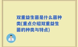 双重益生菌是什么菌种类(重点介绍双重益生菌的种类与特点)