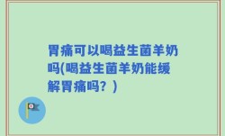 胃痛可以喝益生菌羊奶吗(喝益生菌羊奶能缓解胃痛吗？)