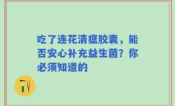 吃了连花清瘟胶囊，能否安心补充益生菌？你必须知道的