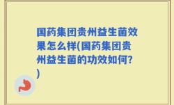 国药集团贵州益生菌效果怎么样(国药集团贵州益生菌的功效如何？)