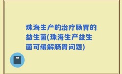珠海生产的治疗肠胃的益生菌(珠海生产益生菌可缓解肠胃问题)
