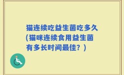 猫连续吃益生菌吃多久(猫咪连续食用益生菌有多长时间最佳？)