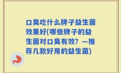 口臭吃什么牌子益生菌效果好(哪些牌子的益生菌对口臭有效？—推荐几款好用的益生菌)