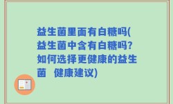 益生菌里面有白糖吗(益生菌中含有白糖吗？如何选择更健康的益生菌  健康建议)