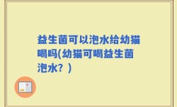 益生菌可以泡水给幼猫喝吗(幼猫可喝益生菌泡水？)