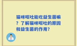 猫咪呕吐能吃益生菌嘛？了解猫咪呕吐的原因和益生菌的作用？