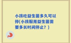 小孩吃益生菌多久可以停(小孩服用益生菌需要多长时间停止？)