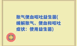 胀气便血呕吐益生菌(缓解胀气、便血和呕吐症状：使用益生菌)