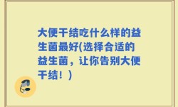 大便干结吃什么样的益生菌最好(选择合适的益生菌，让你告别大便干结！)