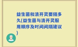 益生菌和清开灵要隔多久(益生菌与清开灵服用顺序及时间间隔建议)