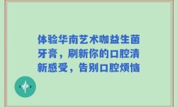 体验华南艺术咖益生菌牙膏，刷新你的口腔清新感受，告别口腔烦恼
