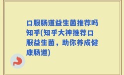 口服肠道益生菌推荐吗知乎(知乎大神推荐口服益生菌，助你养成健康肠道)