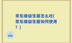 常乐康益生菌怎么吃(常乐康益生菌如何使用？)