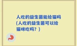 人吃的益生菌能给猫吗(人吃的益生菌可以给猫咪吃吗？)