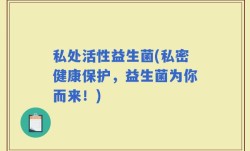 私处活性益生菌(私密健康保护，益生菌为你而来！)