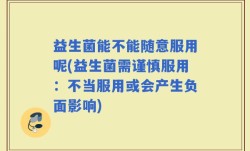益生菌能不能随意服用呢(益生菌需谨慎服用：不当服用或会产生负面影响)