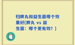 归脾丸和益生菌哪个效果好(脾丸 vs 益生菌：哪个更有效？)