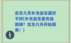 出生几天补充益生菌好不好(补充益生菌有益健康？出生几天开始服用！)