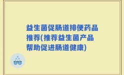 益生菌促肠道排便药品推荐(推荐益生菌产品帮助促进肠道健康)