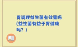 胃调理益生菌有效果吗(益生菌有益于胃健康吗？)