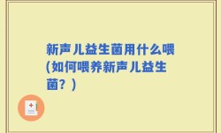 新声儿益生菌用什么喂(如何喂养新声儿益生菌？)