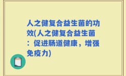 人之健复合益生菌的功效(人之健复合益生菌：促进肠道健康，增强免疫力)