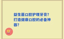 益生菌口腔护理牙膏？打造健康口腔的必备神器？