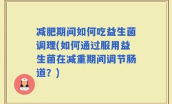 减肥期间如何吃益生菌调理(如何通过服用益生菌在减重期间调节肠道？)