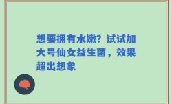 想要拥有水嫩？试试加大号仙女益生菌，效果超出想象